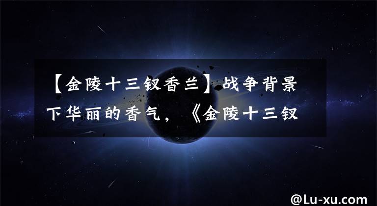 【金陵十三钗香兰】战争背景下华丽的香气,《金陵十三钗》你真的明白吗?