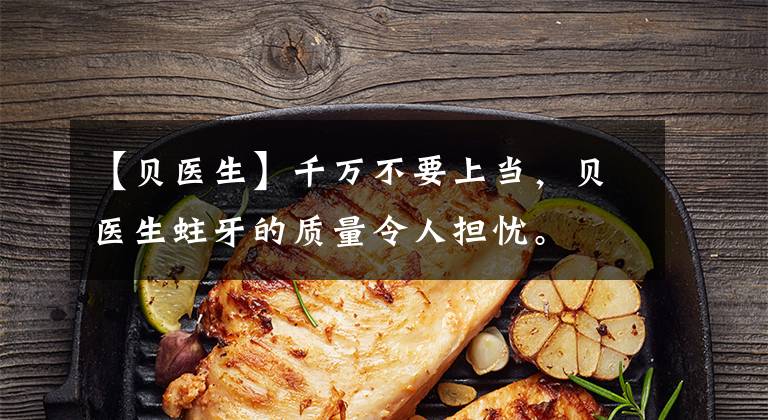 【贝医生】千万不要上当，贝医生蛀牙的质量令人担忧。