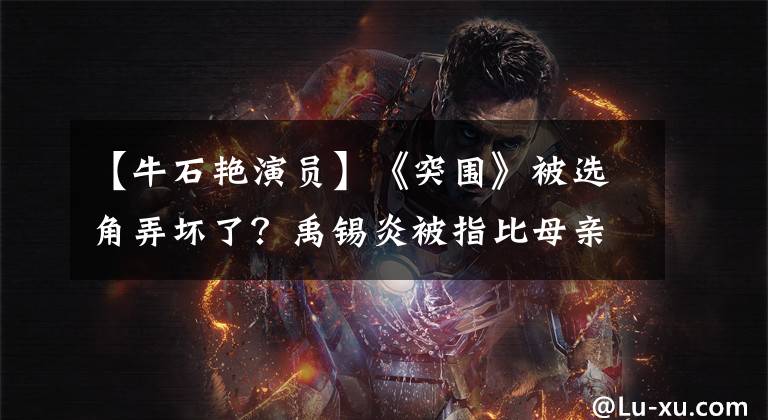 【牛石艳演员】《突围》被选角弄坏了?禹锡炎被指比母亲更“老”,关系家庭也被塞进去吗?