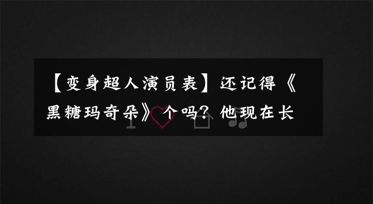 【变身超人演员表】还记得《黑糖玛奇朵》个吗?他现在长这样了