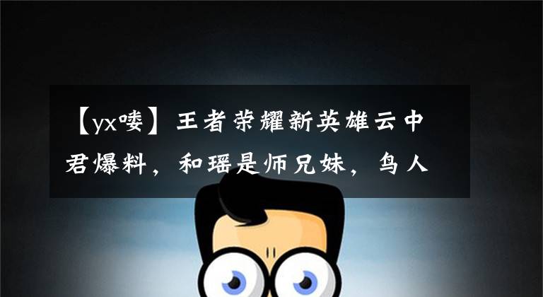 【yx喽】王者荣耀新英雄云中君爆料，和瑶是师兄妹，鸟人族双臂是翅膀