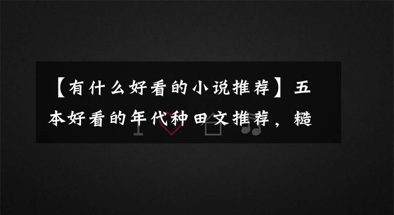 【有什么好看的小说推荐】五本好看的年代种田文推荐，糙汉男主敢想敢拼，柔情万千全给了她