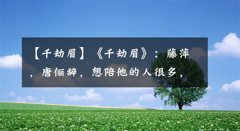 【千劫眉】《千劫眉》：藤萍，唐俪辞，想陪他的人很多，敢陪他的人很少