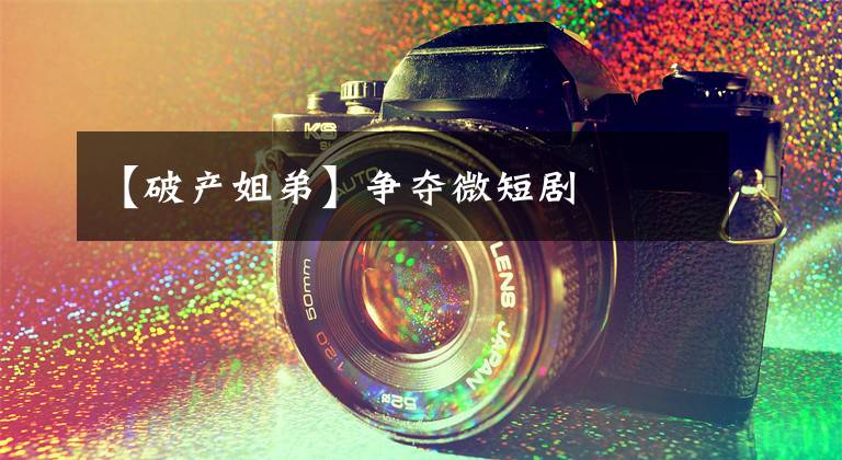 【破产姐弟】争夺微短剧