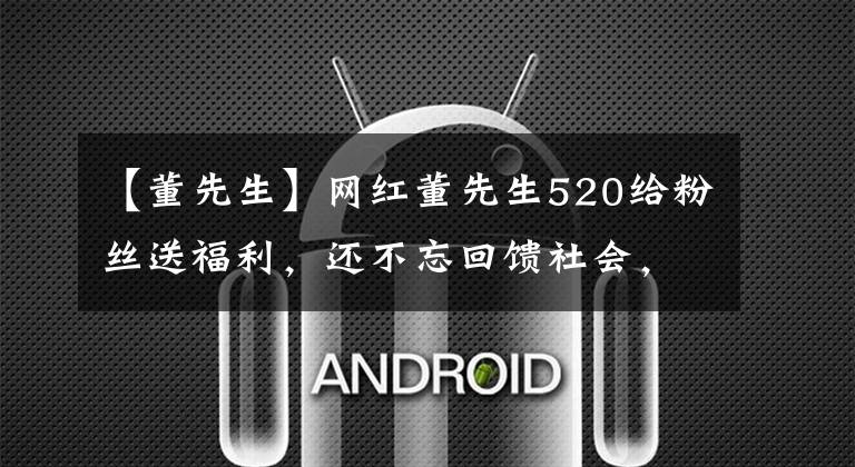 【董先生】网红董先生520给粉丝送福利，还不忘回馈社会，网友：正道的光