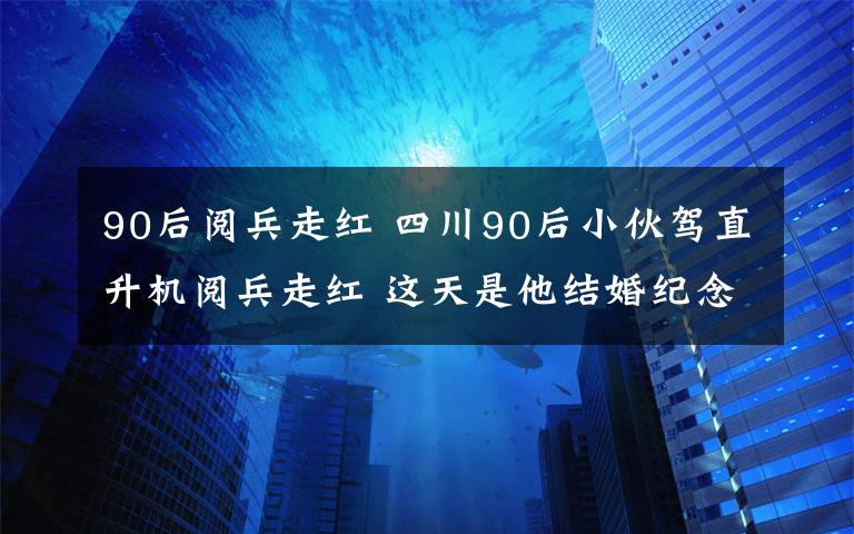 90后阅兵走红 四川90后小伙驾直升机阅兵走红 这天是他结婚纪念日