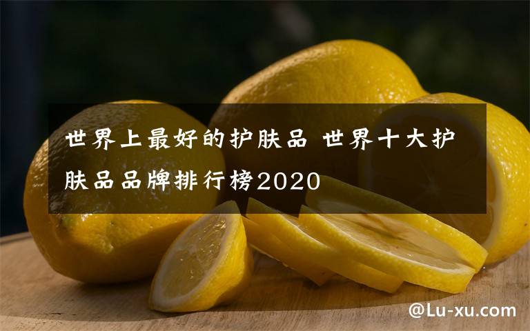 世界上最好的护肤品 世界十大护肤品品牌排行榜2020