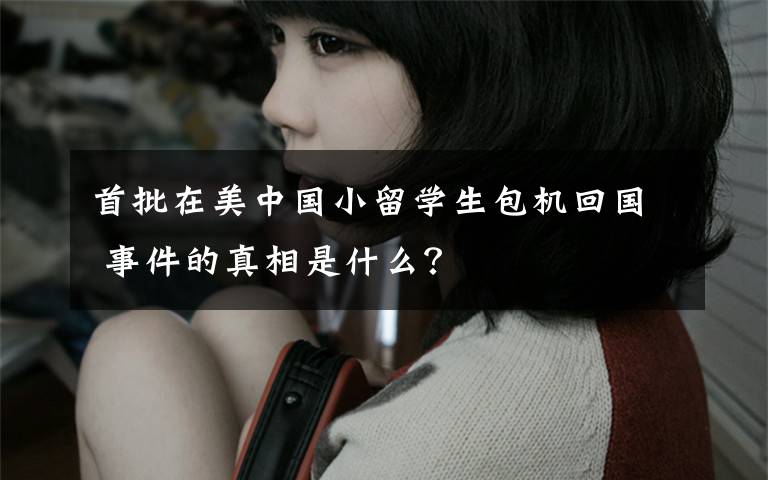 首批在美中国小留学生包机回国 事件的真相是什么?