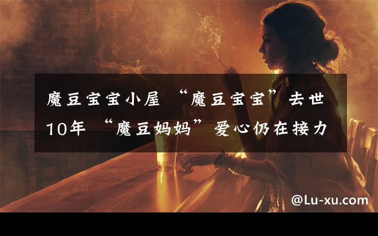 魔豆宝宝小屋 “魔豆宝宝”去世10年 “魔豆妈妈”爱心仍在接力