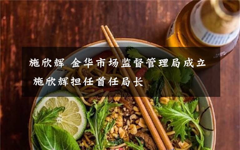 施欣辉 金华市场监督管理局成立 施欣辉担任首任局长