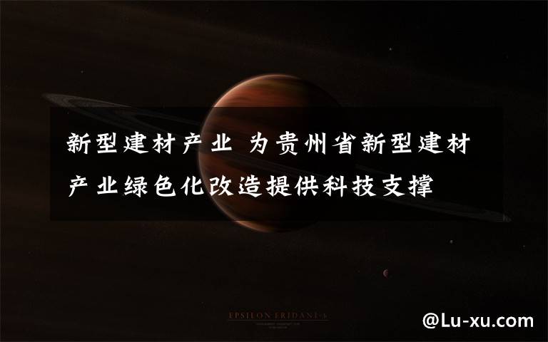 新型建材产业 为贵州省新型建材产业绿色化改造提供科技支撑