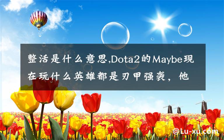 整活是什么意思,Dota2的Maybe现在玩什么英雄都是刃甲强袭,他这样是不是在
