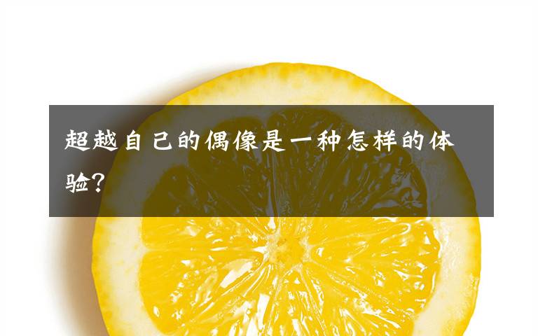 超越自己的偶像是一种怎样的体验?
