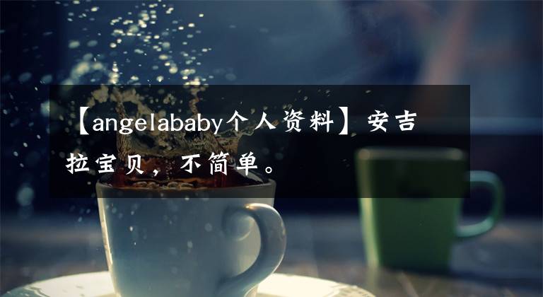 【angelababy个人资料】安吉拉宝贝,不简单。