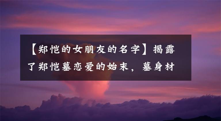 【郑恺的女朋友的名字】揭露了郑恺墓恋爱的始末，墓身材火辣的颜值在《芳华》中出演墓
