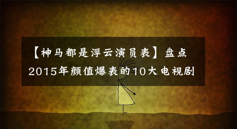 【神马都是浮云演员表】盘点2015年颜值爆表的10大电视剧