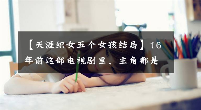 【天涯织女五个女孩结局】16年前这部电视剧里,主角都是老戏骨,结局很悲伤!