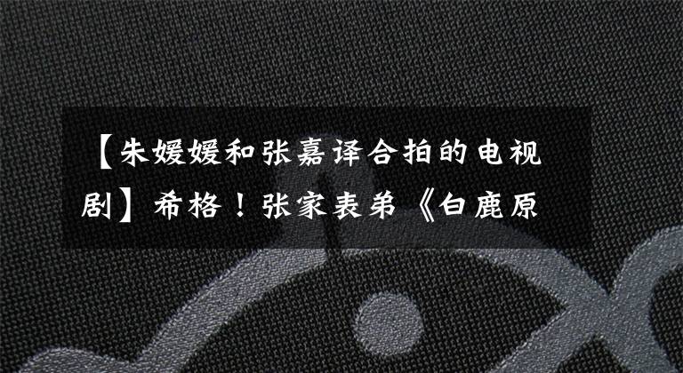 【朱媛媛和张嘉译合拍的电视剧】希格！张家表弟《白鹿原》的海瓦成功吸引了我们的注意力！