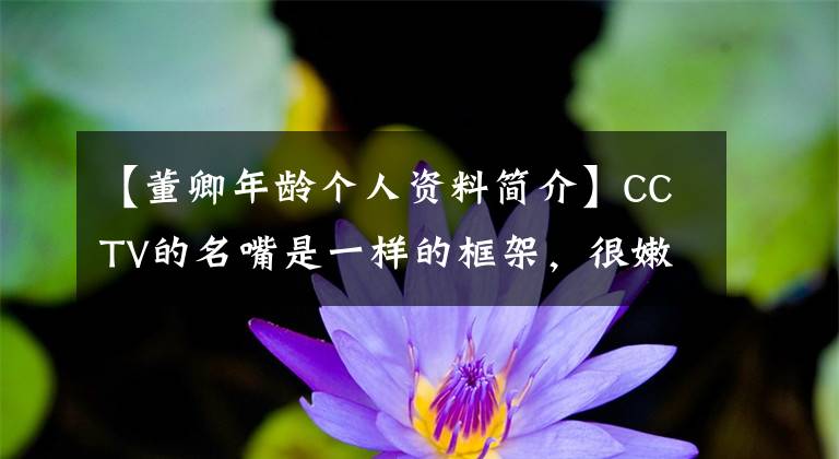 【董卿年龄个人资料简介】CCTV的名嘴是一样的框架，很嫩，47岁的董卿升职后露面了，肉色西服霸气十足。