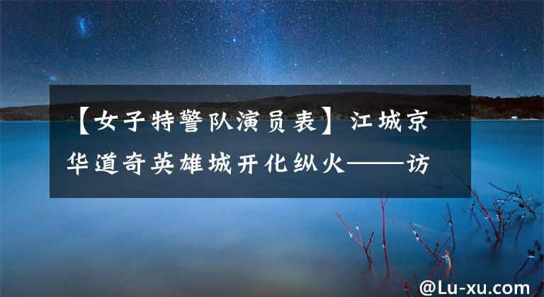 【女子特警队演员表】江城京华道奇英雄城开化纵火——访问武汉女子特警大队