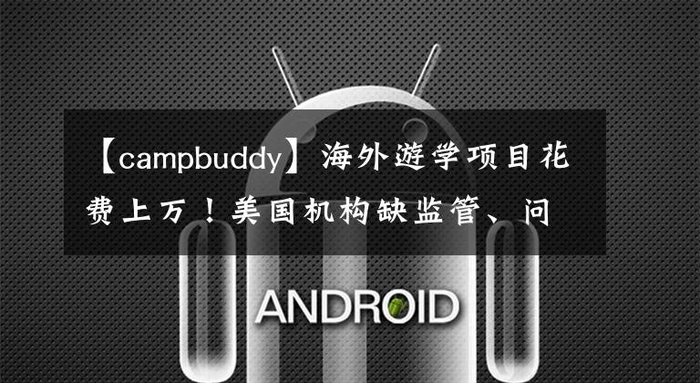 【campbuddy】海外游学项目花费上万！美国机构缺监管、问责难，学生安全难保！