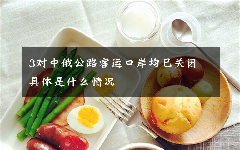 3对中俄公路客运口岸均已关闭 具体是什么情况