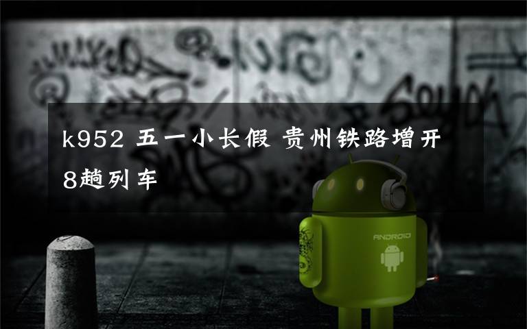 k952 五一小长假 贵州铁路增开8趟列车