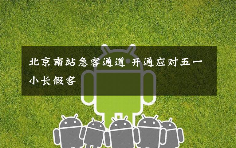 北京南站急客通道 开通应对五一小长假客