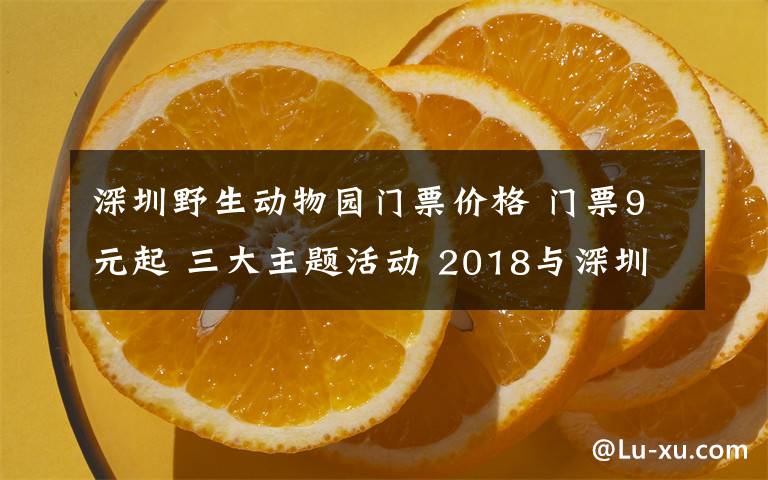 深圳野生动物园门票价格 门票9元起 三大主题活动 2018与深圳野生动物园一起过新年