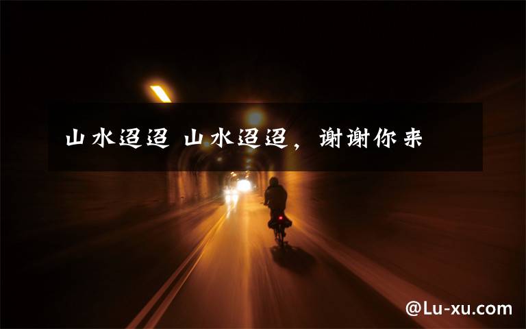 山水迢迢 山水迢迢，谢谢你来
