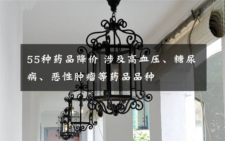55种药品降价 涉及高血压、糖尿病、恶性肿瘤等药品品种