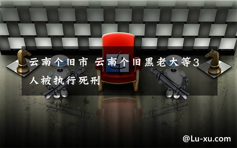 云南个旧市 云南个旧黑老大等3人被执行死刑