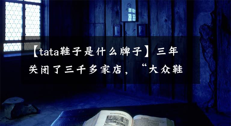 【tata鞋子是什么牌子】三年关闭了三千多家店，“大众鞋王”达芙妮怎么了？