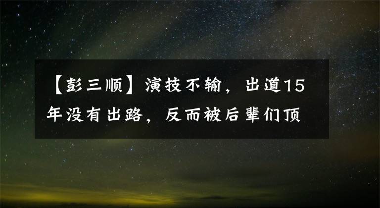 【彭三顺】演技不输，出道15年没有出路，反而被后辈们顶着头爬，今天怒怼TVB鱿鱼。