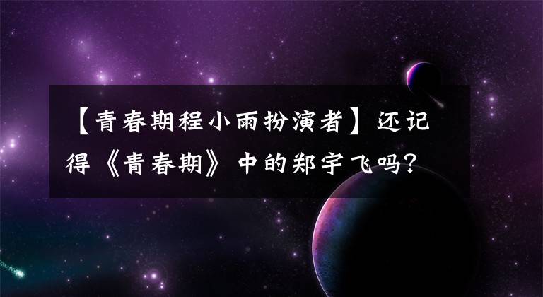 【青春期程小雨扮演者】还记得《青春期》中的郑宇飞吗？这几年不温不火的原因在这里。