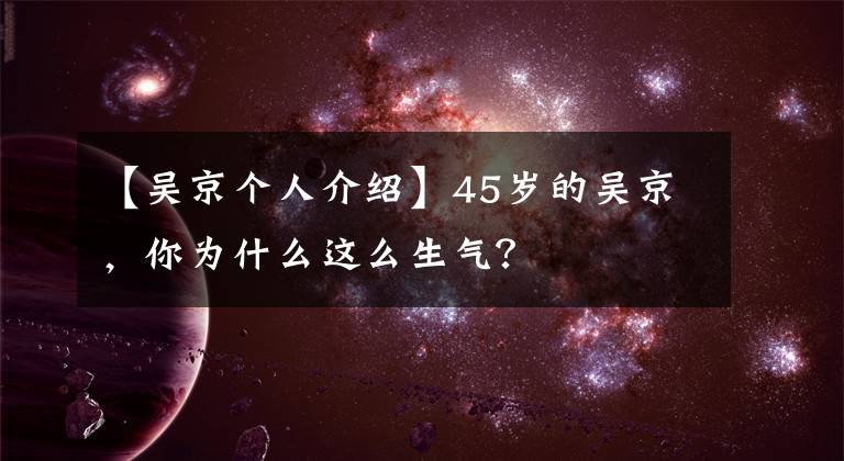 【吴京个人介绍】45岁的吴京,你为什么这么生气?