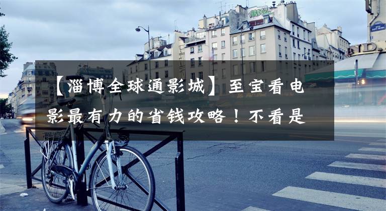 【淄博全球通影城】至宝看电影最有力的省钱攻略!不看是你的损失!