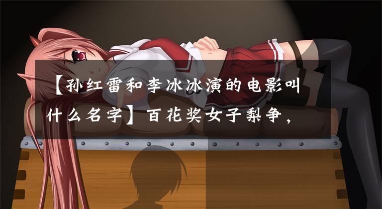 【孙红雷和李冰冰演的电影叫什么名字】百花奖女子梨争,功夫里李冰冰的传世婆婆哭成泪人,直指内幕!(莎士比亚)。