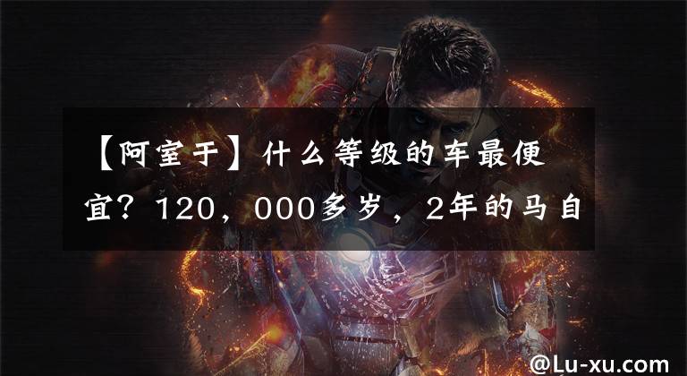 【阿室于】什么等级的车最便宜？120，000多岁，2年的马自达阿泰兹怎么样？
