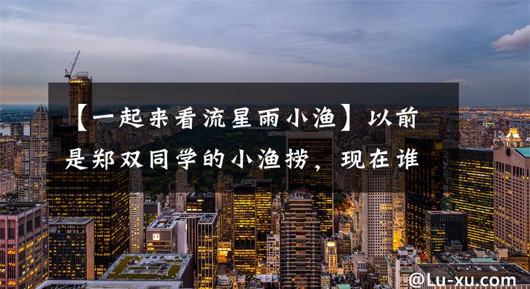 【一起来看流星雨小渔】以前是郑双同学的小渔捞,现在谁也不知道