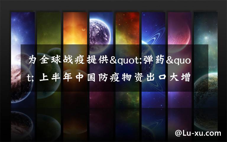 为全球战疫提供"弹药" 上半年中国防疫物资出口大增