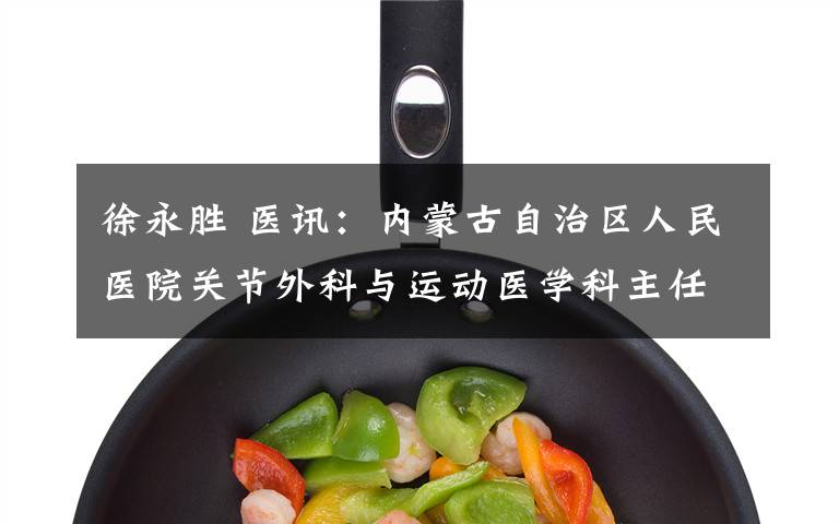 徐永胜 医讯:内蒙古自治区人民医院关节外科与运动医学科主任徐永胜博士将于近期到我院出诊