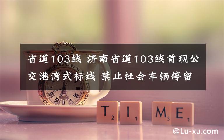 省道103线 济南省道103线首现公交港湾式标线 禁止社会车辆停留
