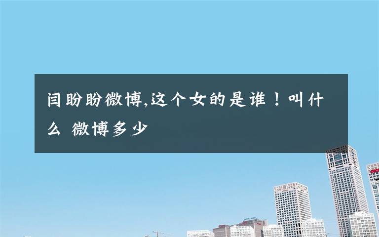 闫盼盼微博,这个女的是谁！叫什么 微博多少