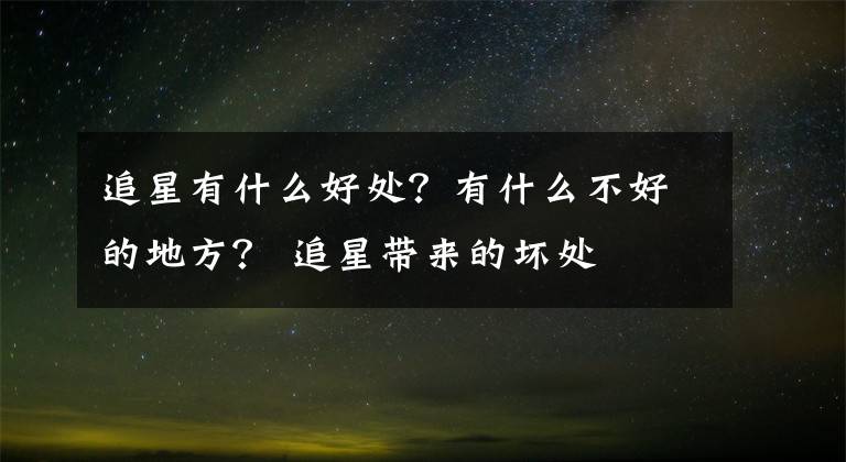 追星有什么好处?有什么不好的地方? 追星带来的坏处