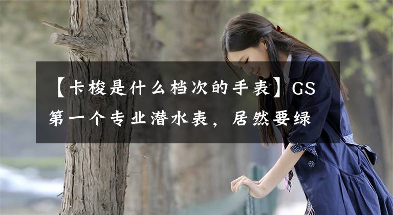 【卡梭是什么档次的手表】GS第一个专业潜水表，居然要绿鬼2万韩元！
