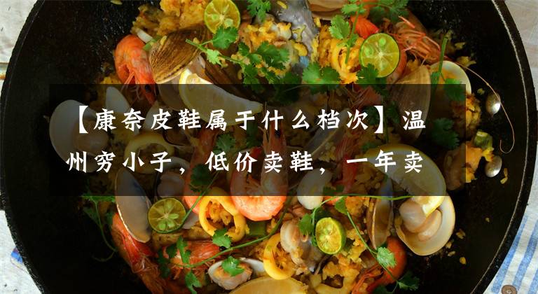 【康奈皮鞋属于什么档次】温州穷小子,低价卖鞋,一年卖1亿双,开8000家店铺,为什么?