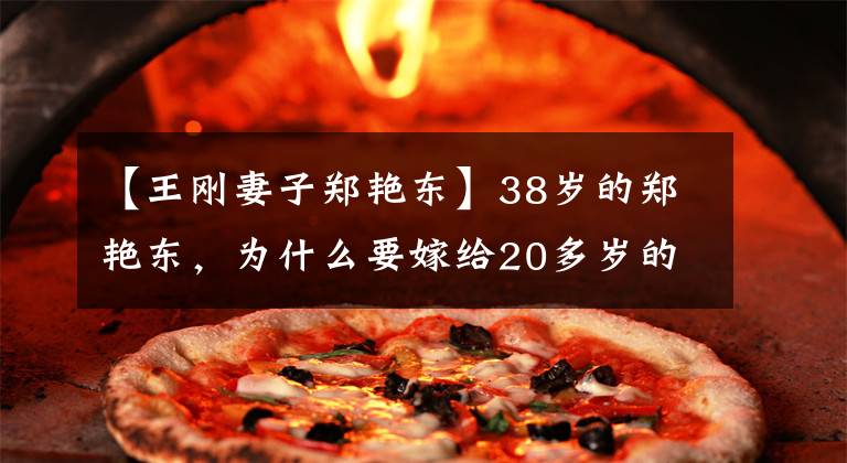 【王刚妻子郑艳东】38岁的郑艳东，为什么要嫁给20多岁的王强，却执意要成为她身后的女人？(莎士比亚)。