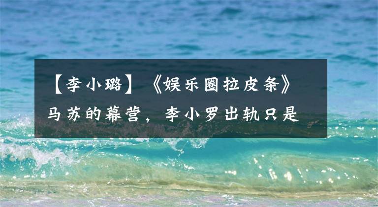 【李小璐】《娱乐圈拉皮条》马苏的幕营,李小罗出轨只是其中之一。