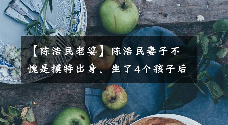 【陈浩民老婆】陈浩民妻子不愧是模特出身,生了4个孩子后,仍然以“人鱼身材”魅力十足。